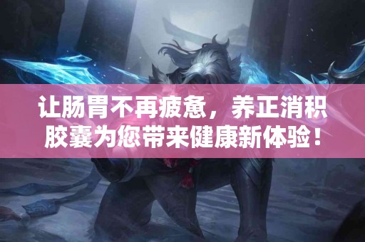 让肠胃不再疲惫，养正消积胶囊为您带来健康新体验！