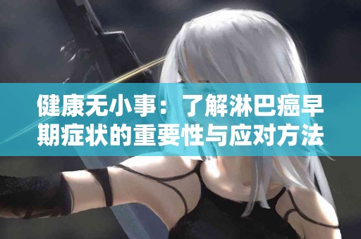 健康无小事：了解淋巴癌早期症状的重要性与应对方法！