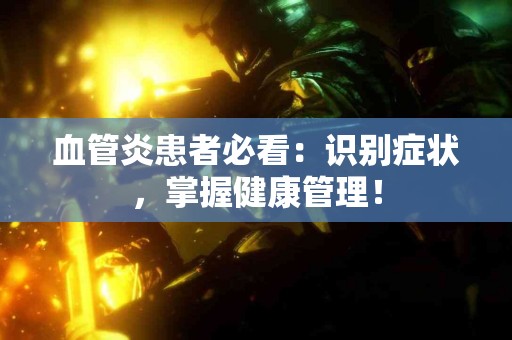 血管炎患者必看：识别症状，掌握健康管理！