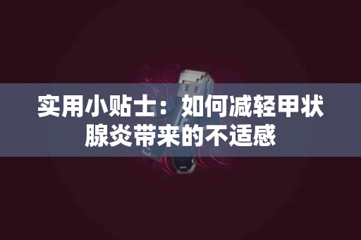 实用小贴士：如何减轻甲状腺炎带来的不适感