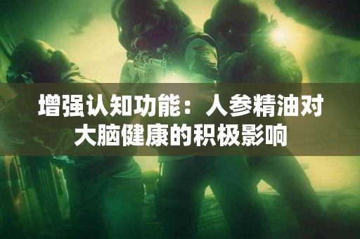 增强认知功能：人参精油对大脑健康的积极影响