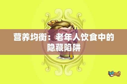 营养均衡：老年人饮食中的隐藏陷阱