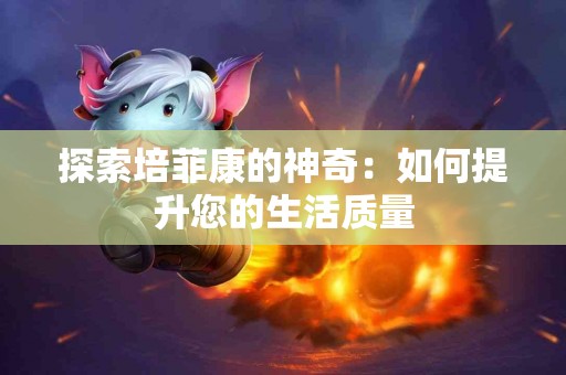 探索培菲康的神奇：如何提升您的生活质量