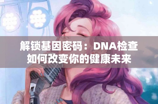 解锁基因密码：DNA检查如何改变你的健康未来