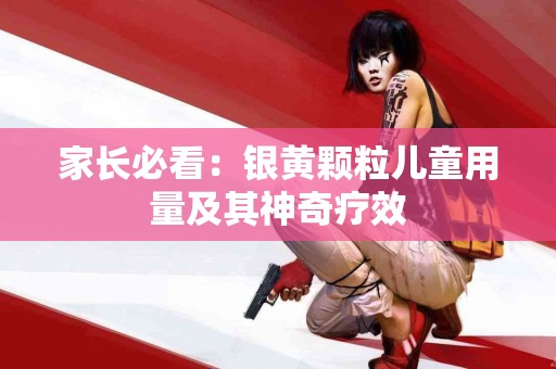 家长必看：银黄颗粒儿童用量及其神奇疗效