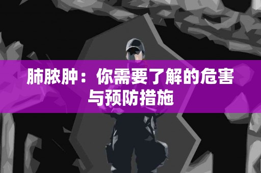 肺脓肿：你需要了解的危害与预防措施