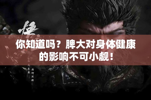 你知道吗？脾大对身体健康的影响不可小觑！