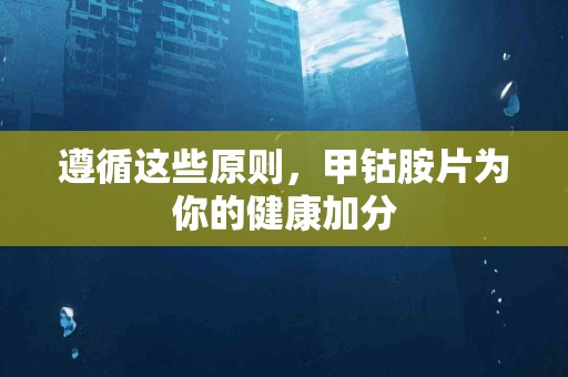 遵循这些原则，甲钴胺片为你的健康加分