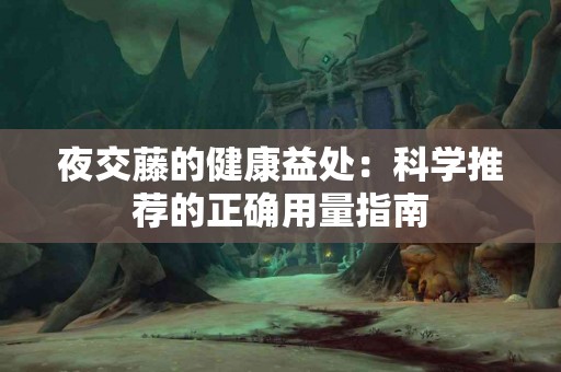 夜交藤的健康益处：科学推荐的正确用量指南