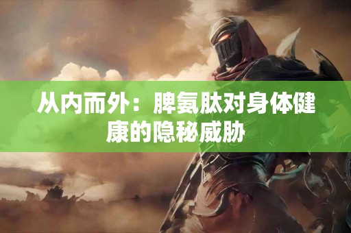 从内而外：脾氨肽对身体健康的隐秘威胁