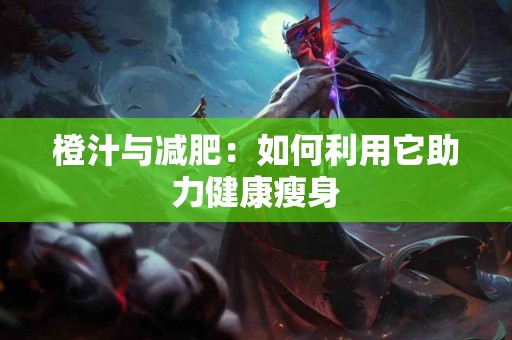 橙汁与减肥：如何利用它助力健康瘦身