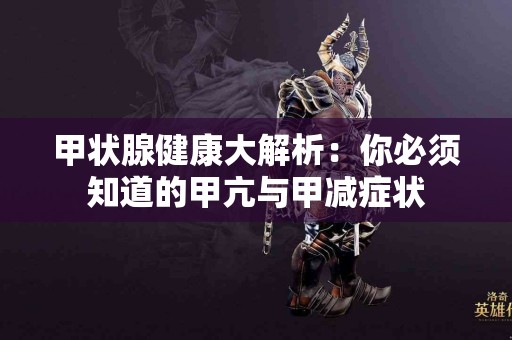 甲状腺健康大解析：你必须知道的甲亢与甲减症状