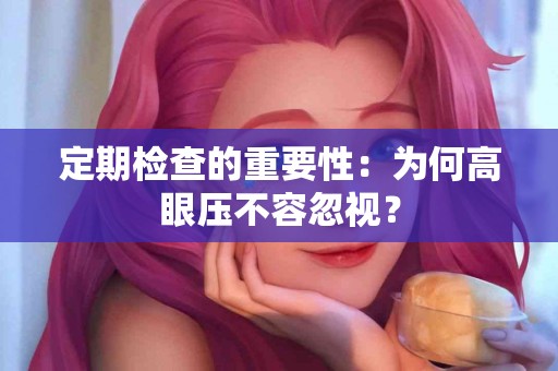 定期检查的重要性：为何高眼压不容忽视？