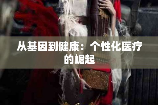 从基因到健康：个性化医疗的崛起