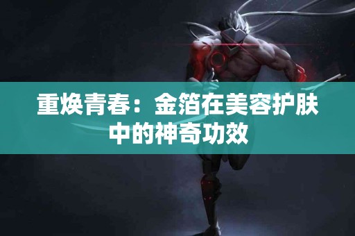 重焕青春：金箔在美容护肤中的神奇功效
