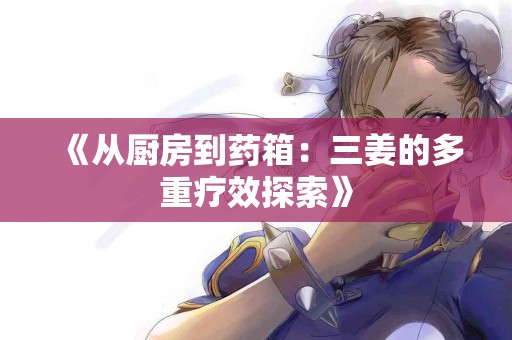 《从厨房到药箱：三姜的多重疗效探索》
