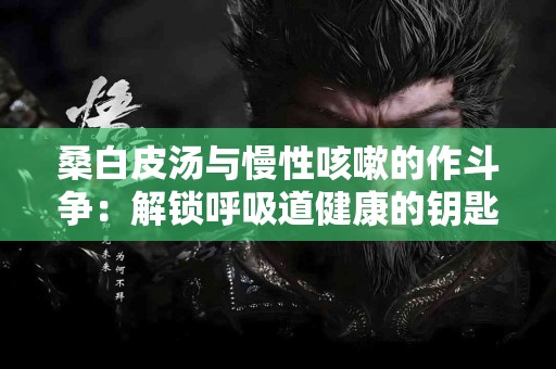 桑白皮汤与慢性咳嗽的作斗争：解锁呼吸道健康的钥匙