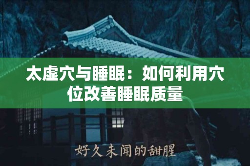 太虚穴与睡眠：如何利用穴位改善睡眠质量