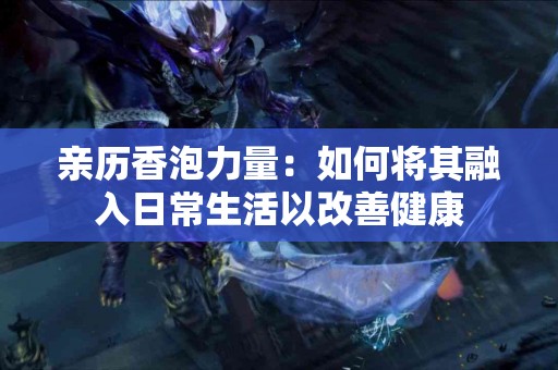 亲历香泡力量：如何将其融入日常生活以改善健康