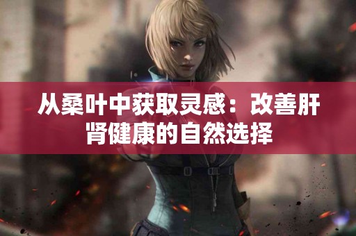 从桑叶中获取灵感：改善肝肾健康的自然选择