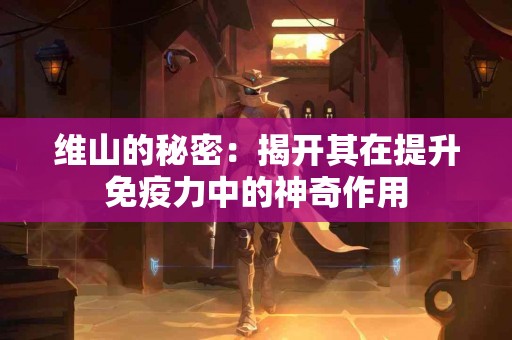 维山的秘密：揭开其在提升免疫力中的神奇作用
