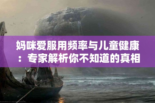 妈咪爱服用频率与儿童健康：专家解析你不知道的真相！