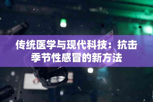 传统医学与现代科技：抗击季节性感冒的新方法