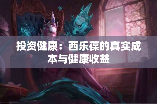 投资健康：西乐葆的真实成本与健康收益