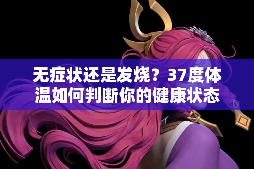 无症状还是发烧？37度体温如何判断你的健康状态