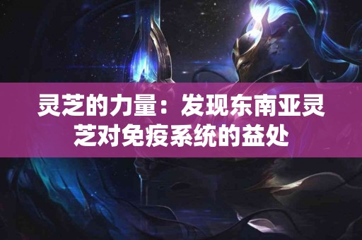 灵芝的力量：发现东南亚灵芝对免疫系统的益处