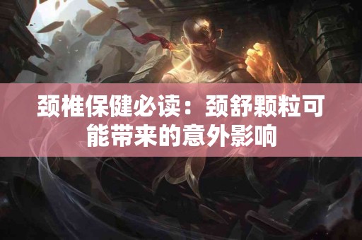 颈椎保健必读：颈舒颗粒可能带来的意外影响