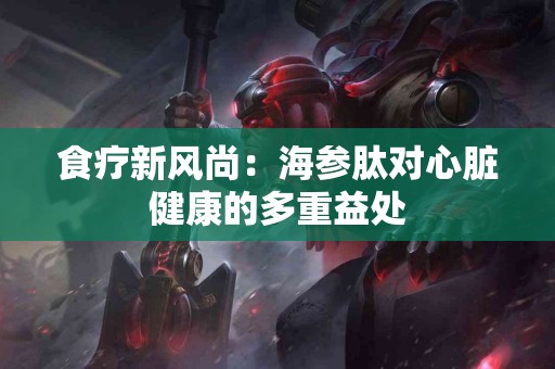 食疗新风尚：海参肽对心脏健康的多重益处