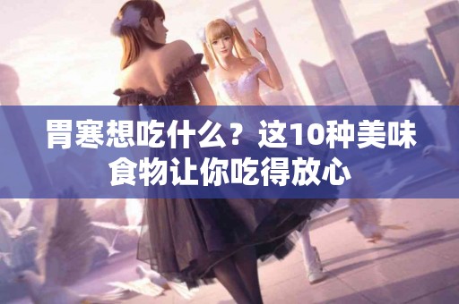 胃寒想吃什么？这10种美味食物让你吃得放心