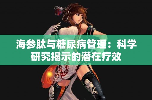 海参肽与糖尿病管理：科学研究揭示的潜在疗效