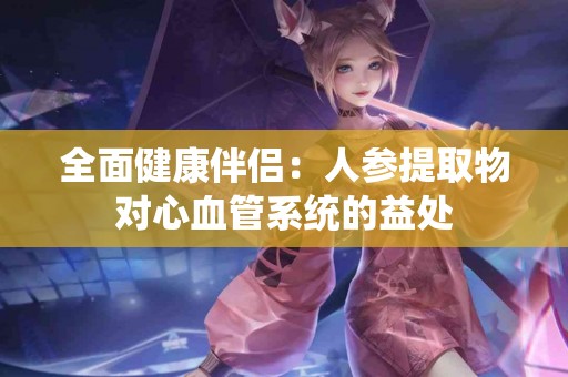 全面健康伴侣：人参提取物对心血管系统的益处
