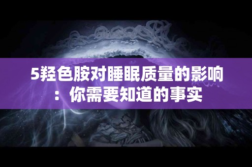 5羟色胺对睡眠质量的影响：你需要知道的事实