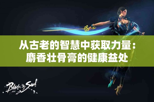 从古老的智慧中获取力量：麝香壮骨膏的健康益处