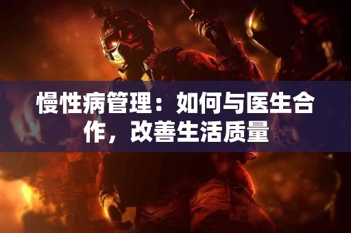 慢性病管理：如何与医生合作，改善生活质量