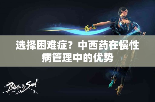 选择困难症？中西药在慢性病管理中的优势