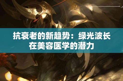 抗衰老的新趋势：绿光波长在美容医学的潜力