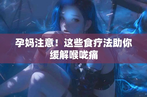 孕妈注意！这些食疗法助你缓解喉咙痛
