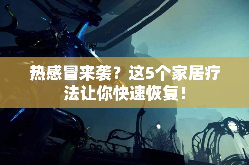 热感冒来袭？这5个家居疗法让你快速恢复！