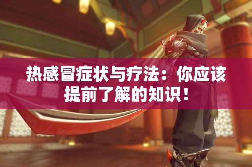 热感冒症状与疗法：你应该提前了解的知识！