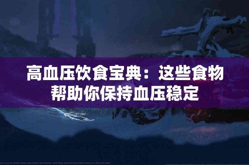 高血压饮食宝典：这些食物帮助你保持血压稳定