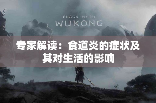 专家解读：食道炎的症状及其对生活的影响