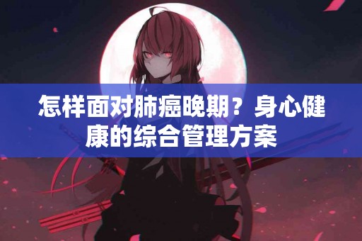 怎样面对肺癌晚期？身心健康的综合管理方案