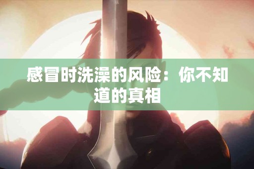感冒时洗澡的风险：你不知道的真相