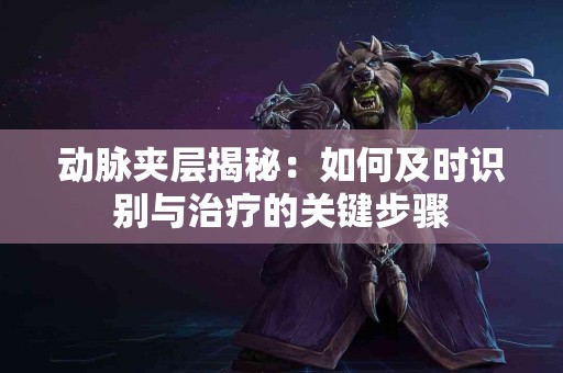 动脉夹层揭秘：如何及时识别与治疗的关键步骤
