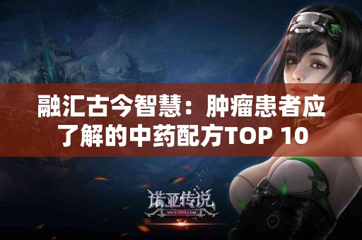 融汇古今智慧：肿瘤患者应了解的中药配方TOP 10