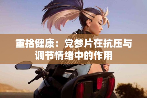 重拾健康：党参片在抗压与调节情绪中的作用